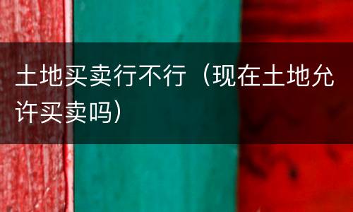 土地买卖行不行（现在土地允许买卖吗）