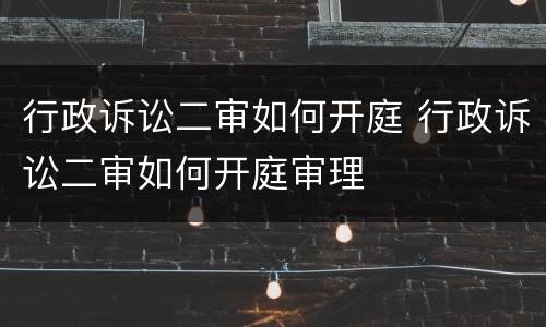 行政诉讼二审如何开庭 行政诉讼二审如何开庭审理