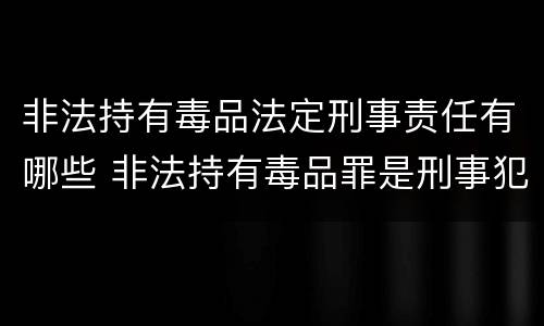 非法持有毒品法定刑事责任有哪些 非法持有毒品罪是刑事犯罪吗
