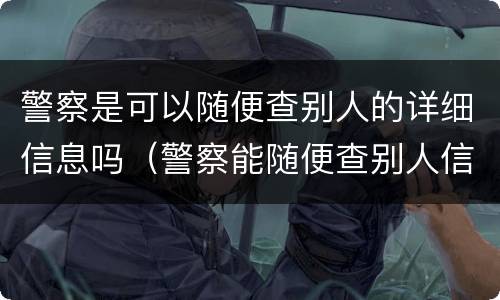 警察是可以随便查别人的详细信息吗（警察能随便查别人信息吗）