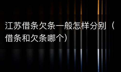 江苏借条欠条一般怎样分别（借条和欠条哪个）