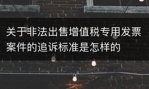 关于非法出售增值税专用发票案件的追诉标准是怎样的