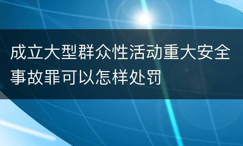 成立大型群众性活动重大安全事故罪可以怎样处罚