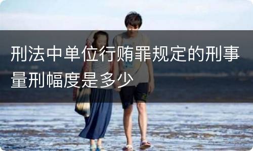 刑法中单位行贿罪规定的刑事量刑幅度是多少