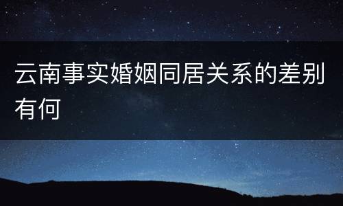 云南事实婚姻同居关系的差别有何