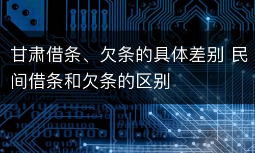 甘肃借条、欠条的具体差别 民间借条和欠条的区别
