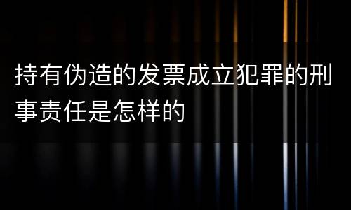 持有伪造的发票成立犯罪的刑事责任是怎样的