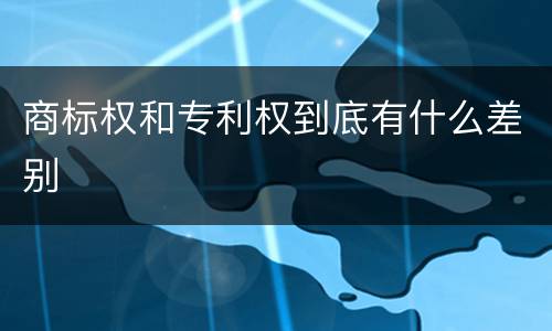 商标权和专利权到底有什么差别