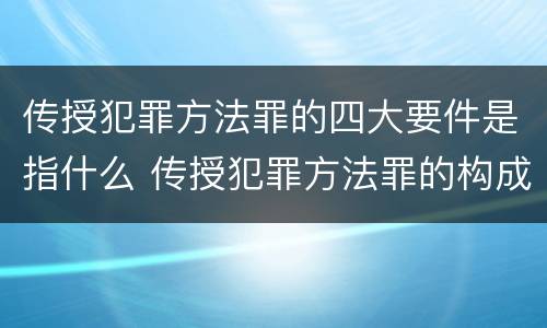 传授犯罪方法罪的四大要件是指什么 传授犯罪方法罪的构成要件