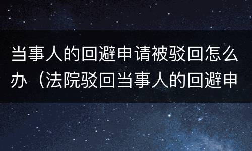 当事人的回避申请被驳回怎么办（法院驳回当事人的回避申请）