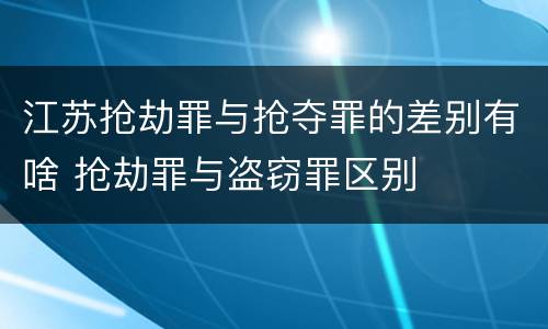 江苏抢劫罪与抢夺罪的差别有啥 抢劫罪与盗窃罪区别