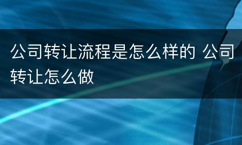 公司转让流程是怎么样的 公司转让怎么做