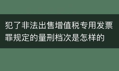 犯了非法出售增值税专用发票罪规定的量刑档次是怎样的