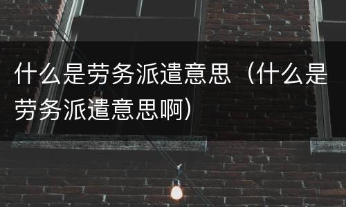 什么是劳务派遣意思（什么是劳务派遣意思啊）