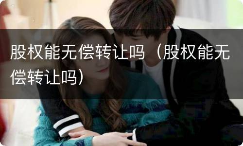股权能无偿转让吗（股权能无偿转让吗）