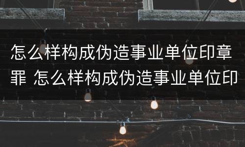怎么样构成伪造事业单位印章罪 怎么样构成伪造事业单位印章罪名