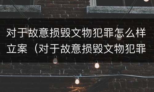 对于故意损毁文物犯罪怎么样立案（对于故意损毁文物犯罪怎么样立案侦查）