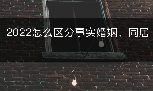 2022怎么区分事实婚姻、同居