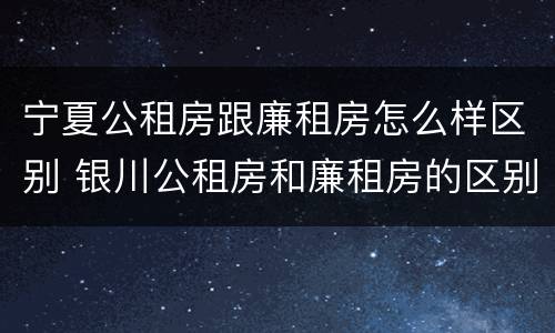 宁夏公租房跟廉租房怎么样区别 银川公租房和廉租房的区别