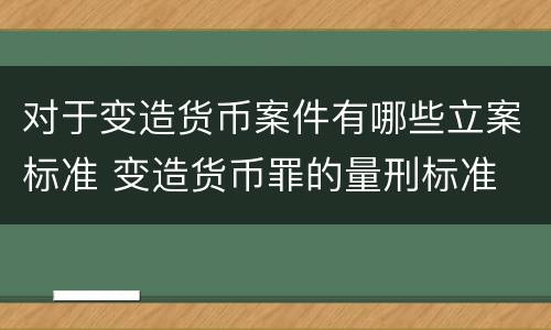 对于变造货币案件有哪些立案标准 变造货币罪的量刑标准