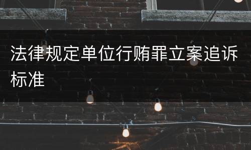 法律规定单位行贿罪立案追诉标准