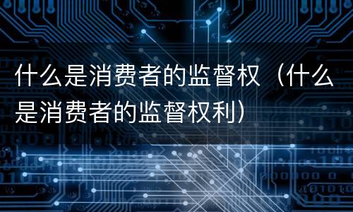 什么是消费者的监督权（什么是消费者的监督权利）