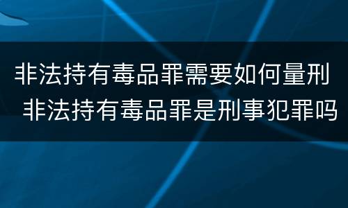 非法持有毒品罪需要如何量刑 非法持有毒品罪是刑事犯罪吗