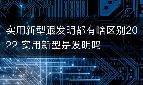 实用新型跟发明都有啥区别2022 实用新型是发明吗