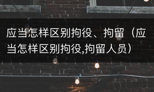 应当怎样区别拘役、拘留（应当怎样区别拘役,拘留人员）
