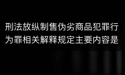 刑法放纵制售伪劣商品犯罪行为罪相关解释规定主要内容是什么