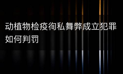 动植物检疫徇私舞弊成立犯罪如何判罚