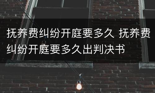 抚养费纠纷开庭要多久 抚养费纠纷开庭要多久出判决书