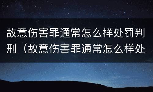 故意伤害罪通常怎么样处罚判刑（故意伤害罪通常怎么样处罚判刑多少年）