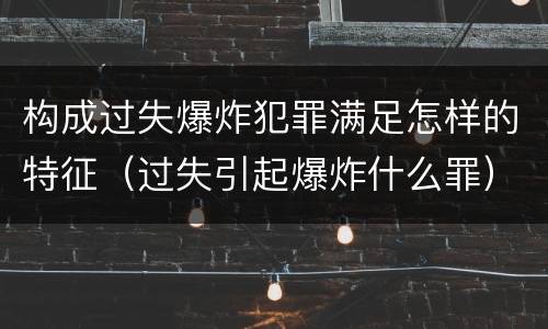 构成过失爆炸犯罪满足怎样的特征（过失引起爆炸什么罪）