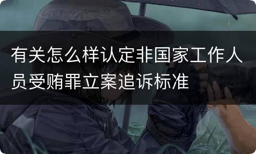 有关怎么样认定非国家工作人员受贿罪立案追诉标准