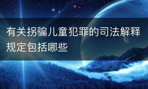 有关拐骗儿童犯罪的司法解释规定包括哪些