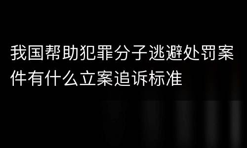 我国帮助犯罪分子逃避处罚案件有什么立案追诉标准