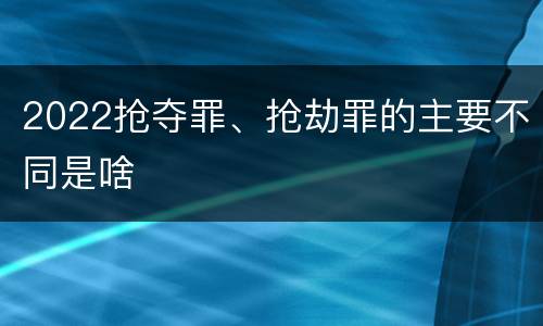2022抢夺罪、抢劫罪的主要不同是啥