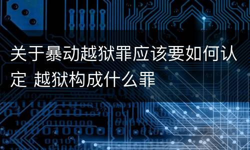 关于暴动越狱罪应该要如何认定 越狱构成什么罪