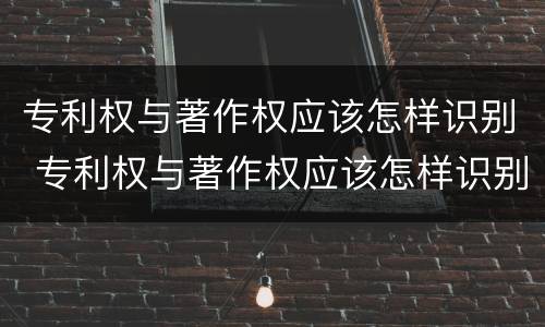 专利权与著作权应该怎样识别 专利权与著作权应该怎样识别出来