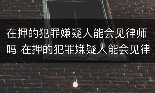 在押的犯罪嫌疑人能会见律师吗 在押的犯罪嫌疑人能会见律师吗知乎