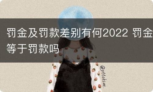 罚金及罚款差别有何2022 罚金等于罚款吗