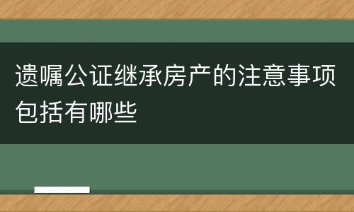 遗嘱公证继承房产的注意事项包括有哪些