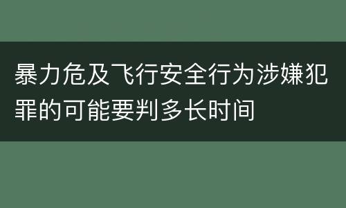 暴力危及飞行安全行为涉嫌犯罪的可能要判多长时间