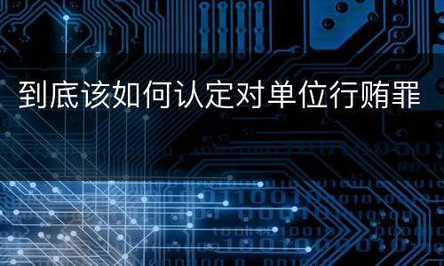 到底该如何认定对单位行贿罪