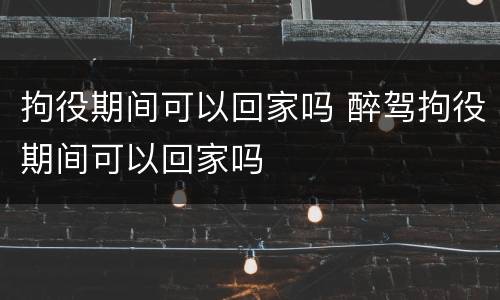 拘役期间可以回家吗 醉驾拘役期间可以回家吗