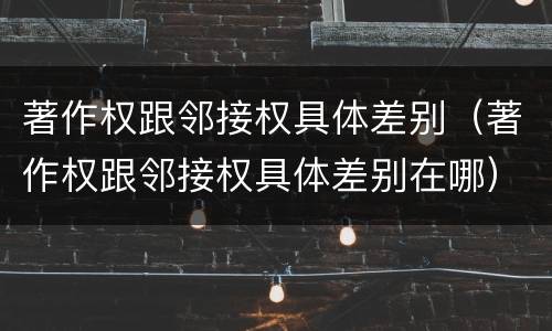 著作权跟邻接权具体差别（著作权跟邻接权具体差别在哪）