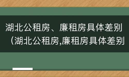湖北公租房、廉租房具体差别（湖北公租房,廉租房具体差别大吗）