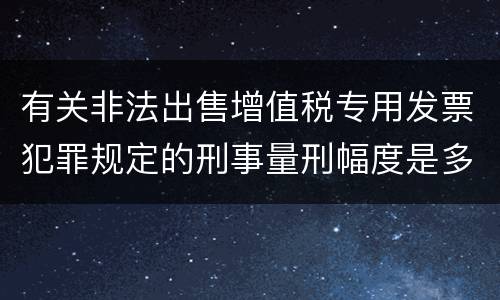 有关非法出售增值税专用发票犯罪规定的刑事量刑幅度是多少