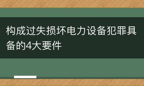 构成过失损坏电力设备犯罪具备的4大要件